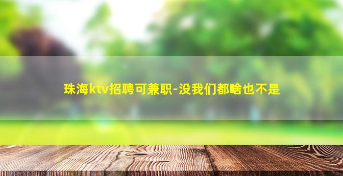 珠海ktv招聘可兼职-没我们都啥也不是